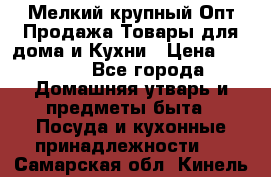 Мелкий-крупный Опт Продажа Товары для дома и Кухни › Цена ­ 5 000 - Все города Домашняя утварь и предметы быта » Посуда и кухонные принадлежности   . Самарская обл.,Кинель г.